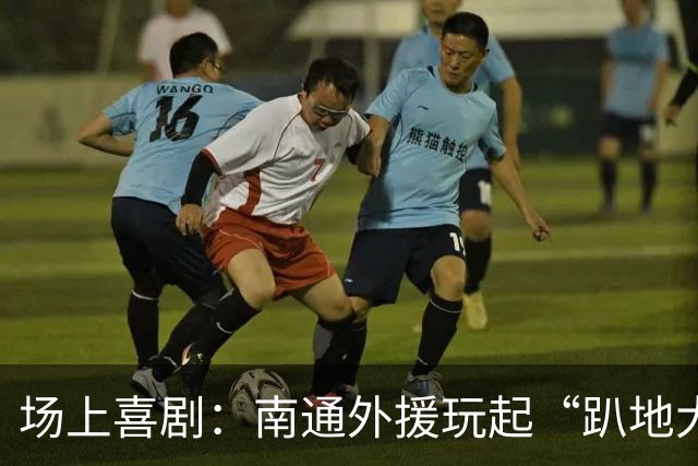 场上喜剧：南通外援玩起“趴地大作秀