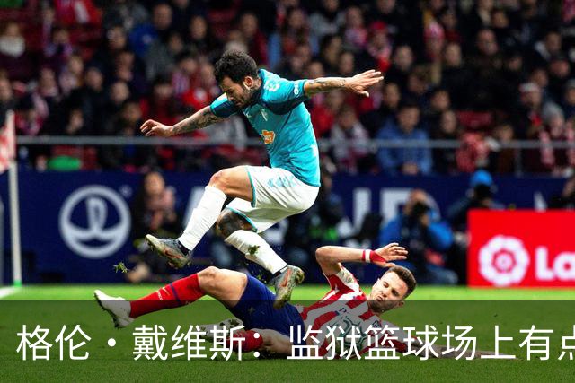 格伦·戴维斯：监狱篮球场上有点“尴尬”，我宁愿悠闲跑步