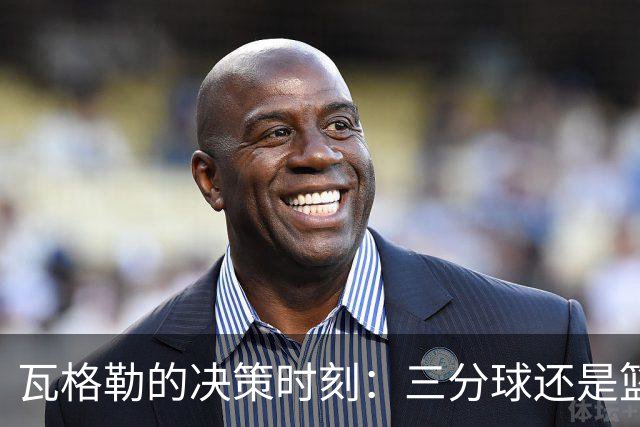 瓦格勒的决策时刻：三分球还是篮下的温情？