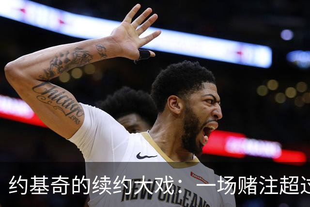 约基奇的续约大戏：一场赌注超过3.6亿的狂欢！