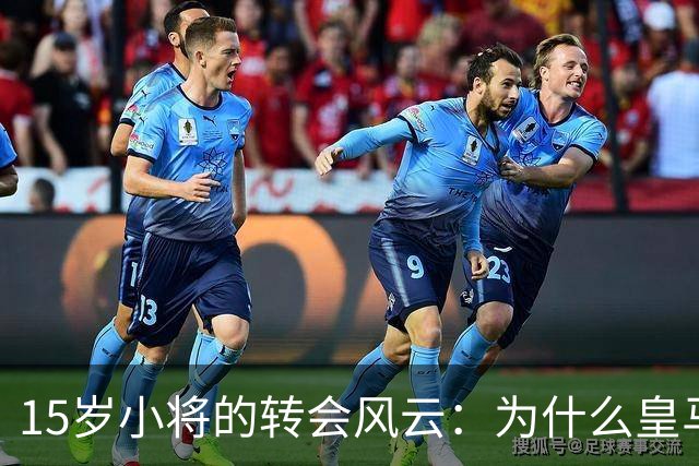 15岁小将的转会风云：为什么皇马对他情有独钟？