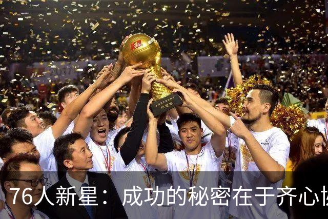 76人新星：成功的秘密在于齐心协力，互相监督是关键！